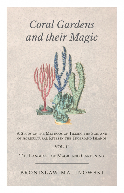 Coral Gardens and Their Magic - A Study of the Methods of Tilling the Soil and of Agricultural Rites in the Trobriand Islands - Vol II