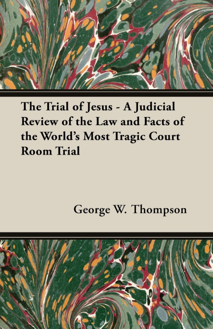 The Trial of Jesus - A Judicial Review of the Law and Facts of the World’s Most Tragic Court Room Trial