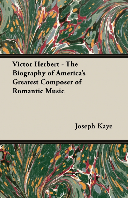 Victor Herbert - The Biography Of America’s Greatest Composer Of Romantic Music