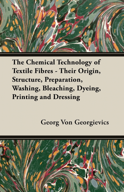 The Chemical Technology of Textile Fibres - Their Origin, Structure, Preparation, Washing, Bleaching, Dyeing, Printing and Dressing