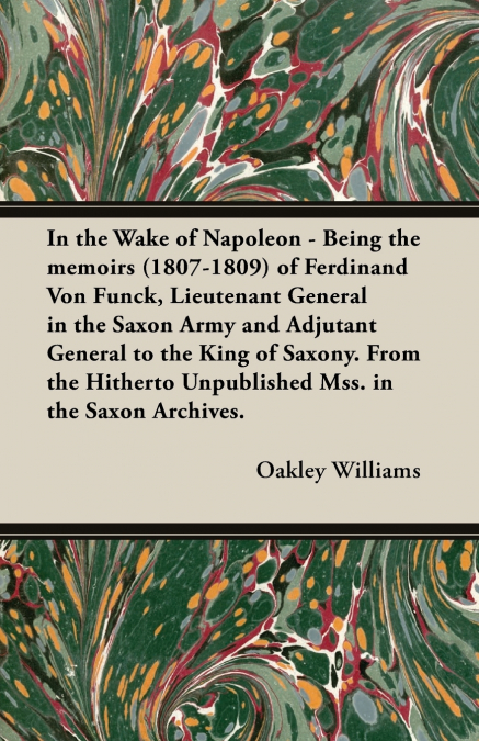 In the Wake of Napoleon - Being the Memoirs (1807-1809) of Ferdinand Von Funck, Lieutenant General in the Saxon Army and Adjutant General to the King
