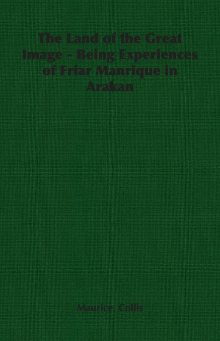 The Land of the Great Image - Being Experiences of Friar Manrique in Arakan