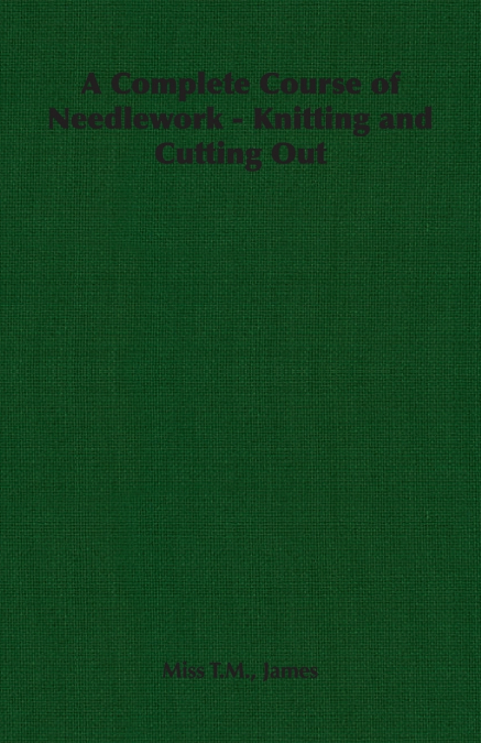 A Complete Course of Needlework - Knitting and Cutting Out