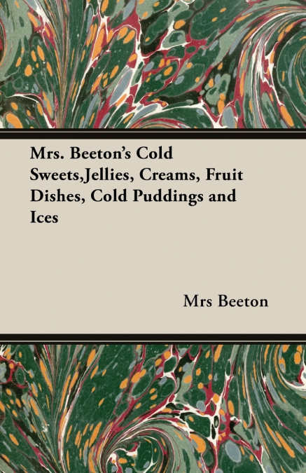 Mrs. Beeton’s Cold Sweets, Jellies, Creams, Fruit Dishes, Cold Puddings and Ices