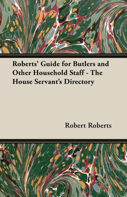 Roberts’ Guide for Butlers and Other Household Staff - The House Servant’s Directory