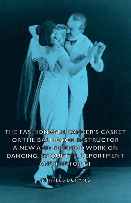 The Fashionable Dancer’s Casket or the Ball-Room Instructor - A New and Splendid Work on Dancing, Etiquette, Deportment and the Toilet