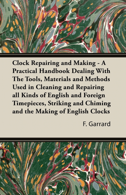 Clock Repairing and Making - A Practical Handbook Dealing With The Tools, Materials and Methods Used in Cleaning and Repairing all Kinds of English and Foreign Timepieces, Striking and Chiming and the