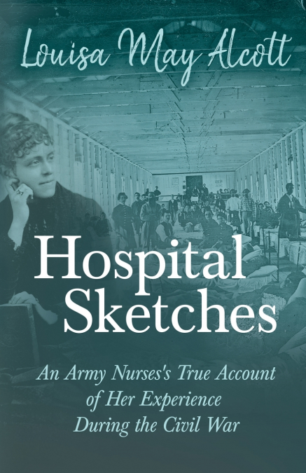 Hospital Sketches;An Army Nurses’s True Account of Her Experience During the Civil War