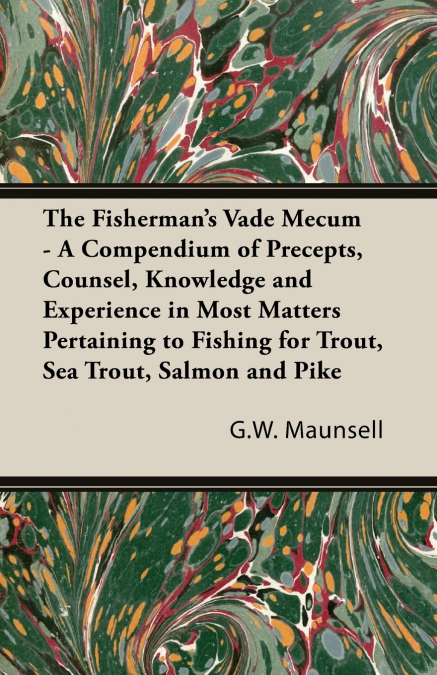 The Fisherman’s Vade Mecum - A Compendium of Precepts, Counsel, Knowledge and Experience in Most Matters Pertaining to Fishing for Trout, Sea Trout, Salmon and Pike