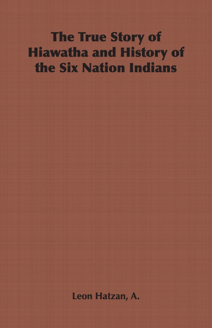 The True Story of Hiawatha and History of the Six Nation Indians