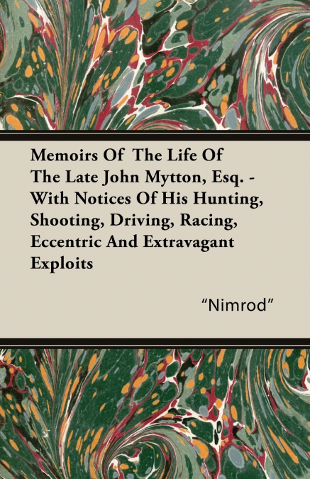 Memoirs of the Life of the Late John Mytton, Esq. - With Notices of His Hunting, Shooting, Driving, Racing, Eccentric and Extravagant Exploits