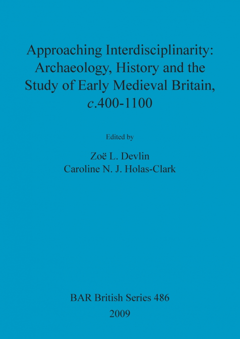 Approaching Interdisciplinarity - Archaeology, History and the Study of Early Medieval Britain, c.400-1100
