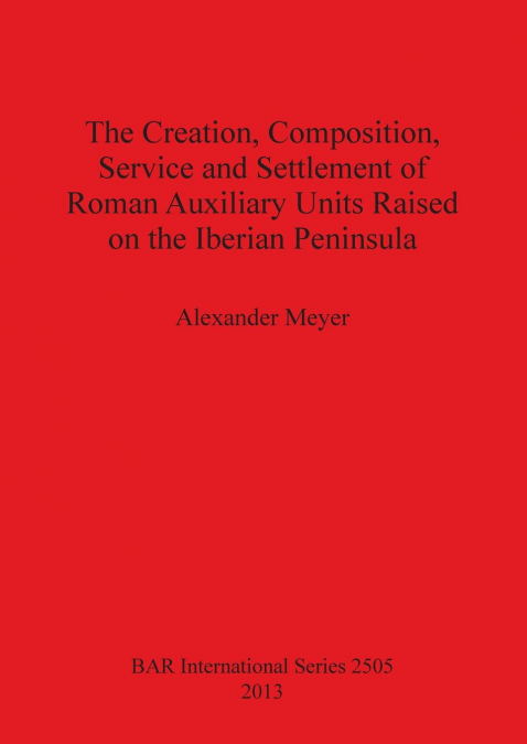 The Creation, Composition, Service and Settlement of Roman Auxiliary Units Raised on the Iberian Peninsula