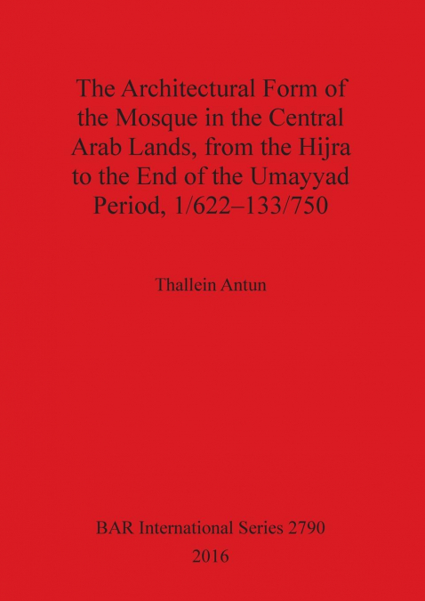 The Architectural Form of the Mosque in the Central Arab Lands, from the Hijra to the End of the Umayyad Period, 1/622-133/750