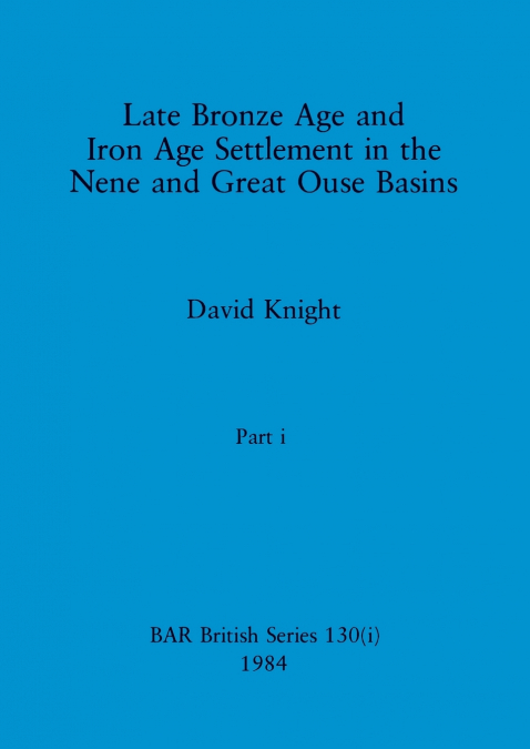 Late Bronze Age and Iron Age Settlement in the Nene and Great Ouse Basins, Part i