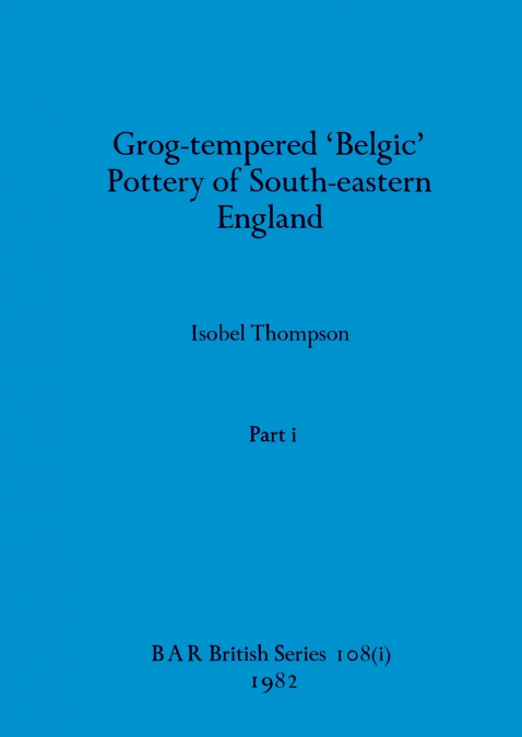 Grog-tempered ’Belgic’ Pottery of South-eastern England, Part i