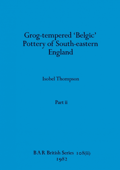 Grog-tempered ’Belgic’ Pottery of South-eastern England, Part ii