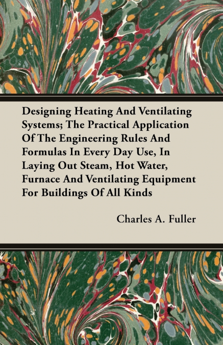 Designing Heating And Ventilating Systems; The Practical Application Of The Engineering Rules And Formulas In Every Day Use, In Laying Out Steam, Hot Water, Furnace And Ventilating Equipment For Build