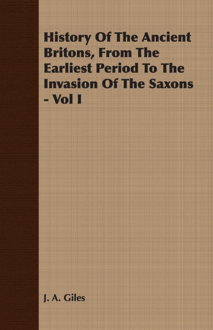 History Of The Ancient Britons, From The Earliest Period To The Invasion Of The Saxons - Vol I