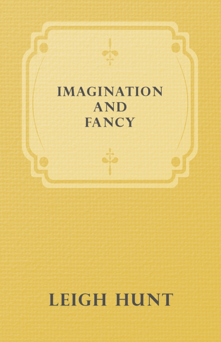 Imagination and Fancy; Or, Selections from the English Poets Illustrative of Those First Requisites of Their Art, with Markings of the Best Passages, Critical Notices of the Writers, and an Essay in A
