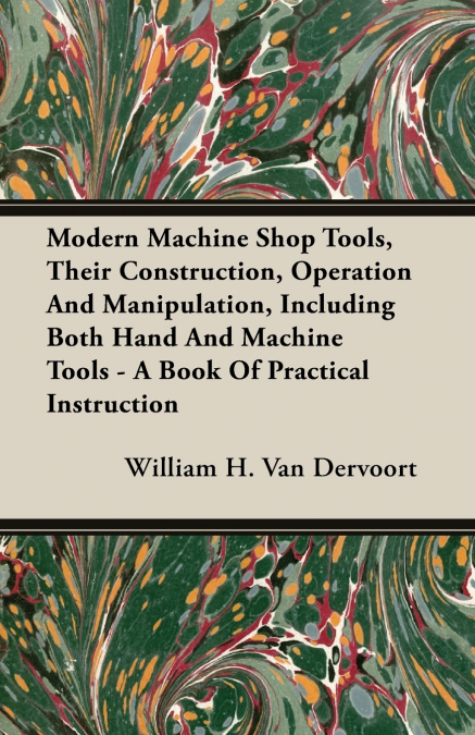 Modern Machine Shop Tools, Their Construction, Operation And Manipulation, Including Both Hand And Machine Tools - A Book Of Practical Instruction