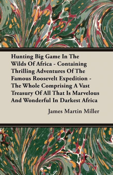 Hunting Big Game In The Wilds Of Africa - Containing Thrilling Adventures Of The Famous Roosevelt Expedition - The Whole Comprising A Vast Treasury Of All That Is Marvelous And Wonderful In Darkest Af