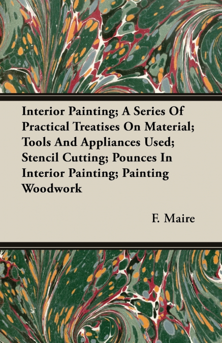 Interior Painting; A Series Of Practical Treatises On Material; Tools And Appliances Used; Stencil Cutting; Pounces In Interior Painting; Painting Woodwork