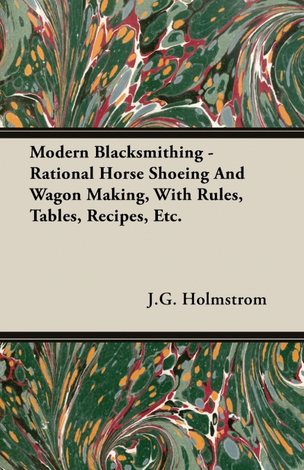 Modern Blacksmithing - Rational Horse Shoeing and Wagon Making, with Rules, Tables, Recipes, Etc.