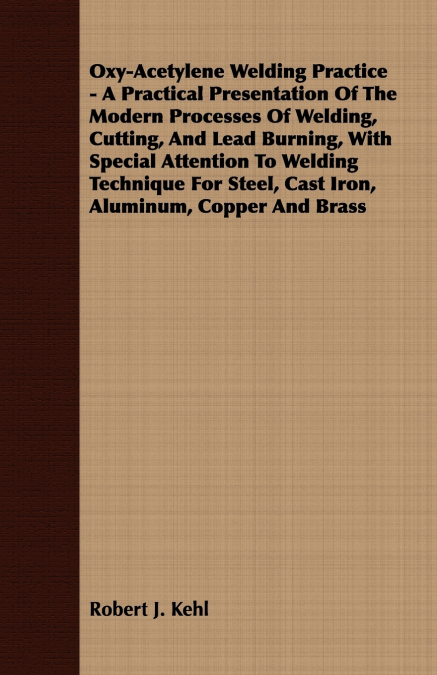 Oxy-Acetylene Welding Practice - A Practical Presentation Of The Modern Processes Of Welding, Cutting, And Lead Burning, With Special Attention To Welding Technique For Steel, Cast Iron, Aluminum, Cop