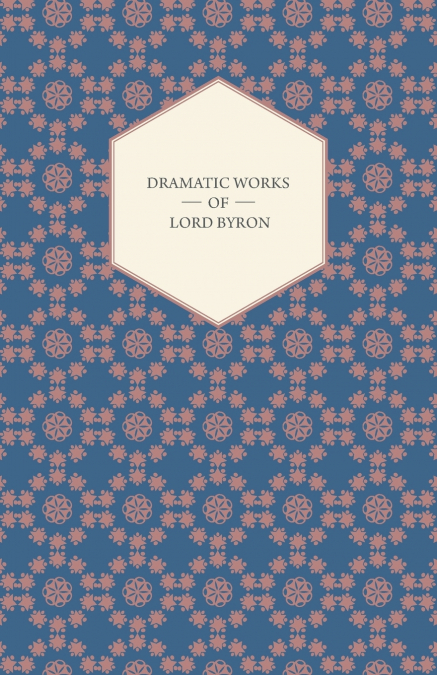 Dramatic Works of Lord Byron; Including Manfred, Cain, Doge of Venice, Sardanapalus, and The Two Foscari, Together With His Hebrew Melodies and Other Poems