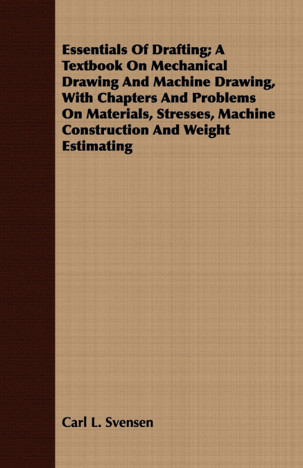 Essentials Of Drafting; A Textbook On Mechanical Drawing And Machine Drawing, With Chapters And Problems On Materials, Stresses, Machine Construction And Weight Estimating