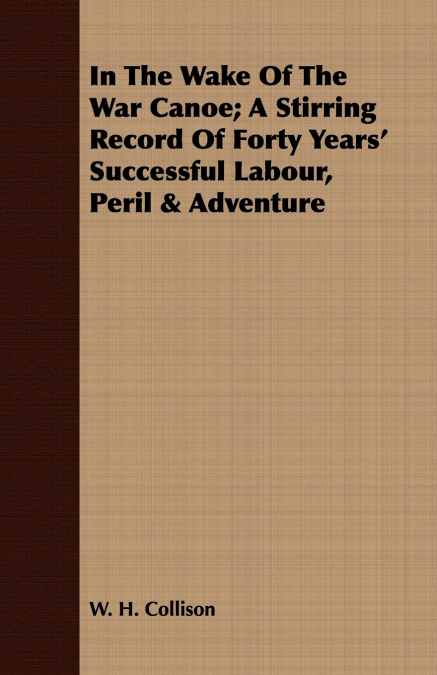 In The Wake Of The War Canoe; A Stirring Record Of Forty Years’ Successful Labour, Peril & Adventure