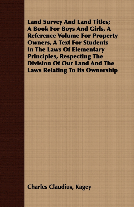 Land Survey And Land Titles; A Book For Boys And Girls, A Reference Volume For Property Owners, A Text For Students In The Laws Of Elementary Principles, Respecting The Division Of Our Land And The La