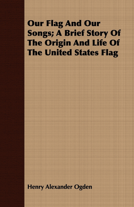 Our Flag And Our Songs; A Brief Story Of The Origin And Life Of The United States Flag