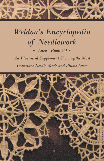 Weldon’s Encyclopedia of Needlework - Lace - Book VI - An Illustrated Supplement Showing the Most Important Needle-Made and Pillow Laces