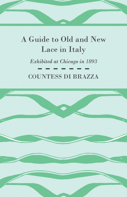 A Guide to Old and New Lace in Italy - Exhibited at Chicago in 1893