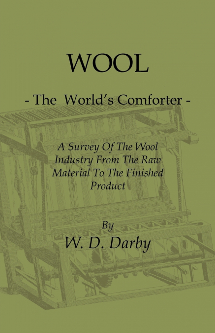 Wool - The World’s Comforter - A Survey of the Wool Industry from the Raw Material to the Finished Product, Including Descriptions of the Manufacturin