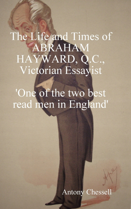 The Life and Times of Abraham Hayward, Q.C. Victorian Essayist ’One of the Two Best Read Men in England’
