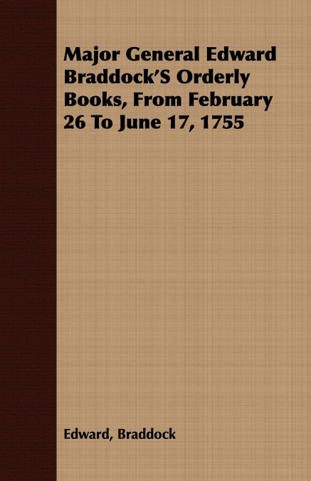 Major General Edward Braddock’S Orderly Books, From February 26 To June 17, 1755