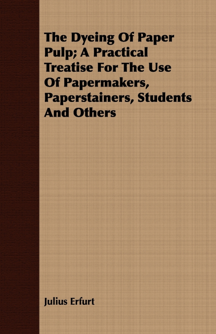 The Dyeing Of Paper Pulp; A Practical Treatise For The Use Of Papermakers, Paperstainers, Students And Others
