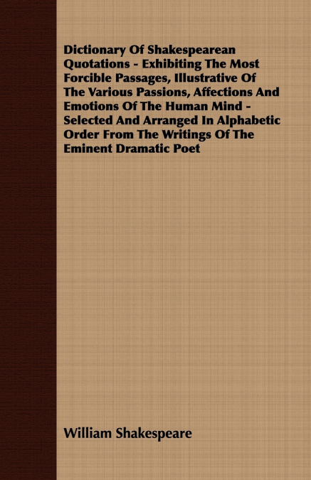 Dictionary Of Shakespearean Quotations - Exhibiting The Most Forcible Passages, Illustrative Of The Various Passions, Affections And Emotions Of The Human Mind - Selected And Arranged In Alphabetic Or