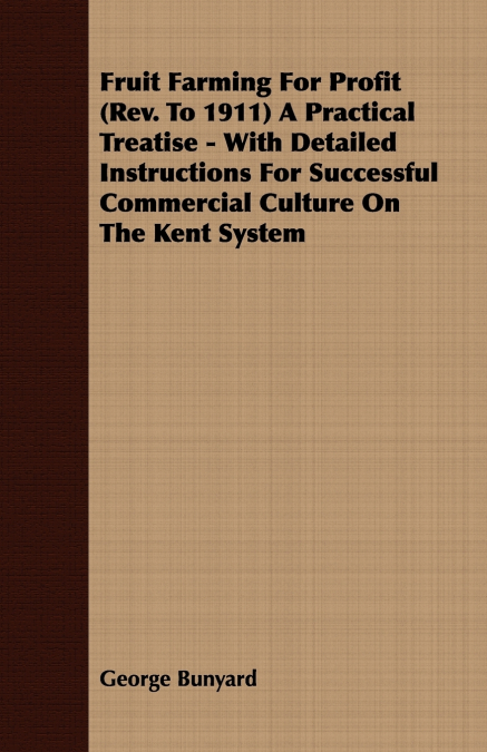 Fruit Farming for Profit (REV. to 1911) a Practical Treatise - With Detailed Instructions for Successful Commercial Culture on the Kent System