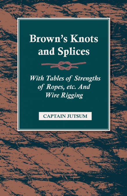 Brown’s Knots and Splices - With Tables of Strengths of Ropes, Etc. and Wire Rigging