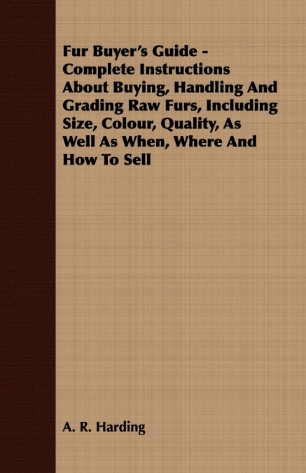 Fur Buyer’s Guide - Complete Instructions About Buying, Handling And Grading Raw Furs, Including Size, Colour, Quality, As Well As When, Where And How To Sell