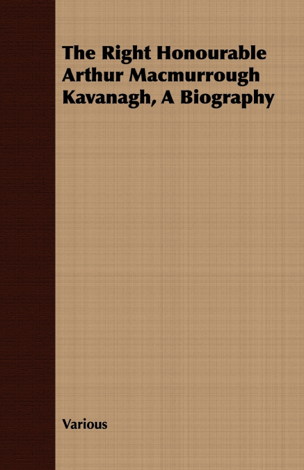 The Right Honourable Arthur Macmurrough Kavanagh, A Biography