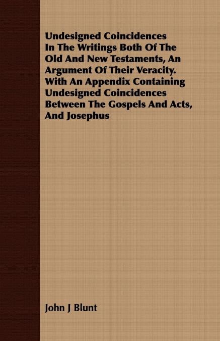 Undesigned Coincidences In The Writings Both Of The Old And New Testaments, An Argument Of Their Veracity. With An Appendix Containing Undesigned Coincidences Between The Gospels And Acts, And Josephu