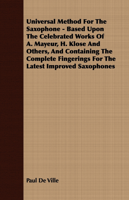 Universal Method For The Saxophone - Based Upon The Celebrated Works Of A. Mayeur, H. Klose And Others, And Containing The Complete Fingerings For The Latest Improved Saxophones