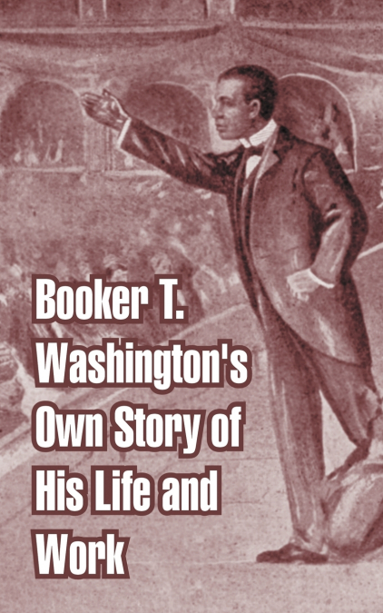 Booker T. Washington’s Own Story of His Life and Work