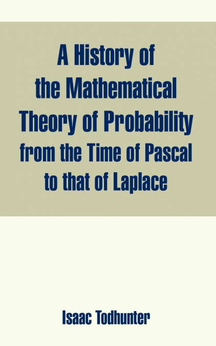 History of the Mathematical Theory of Probability from the Time of Pascal to that of Laplace, A