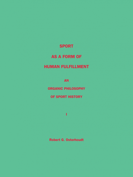 Sport as a Form of Human Fulfillment   an Organic Philosophy of Sport History Volume 1